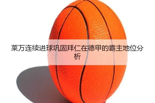 莱万连续进球巩固拜仁在德甲的霸主地位分析