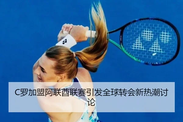 C罗加盟阿联酋联赛引发全球转会新热潮讨论