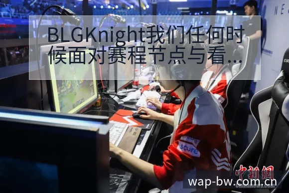 BLGKnight我们任何时候面对赛程节点与看点分析及排 - 宝威体育APP