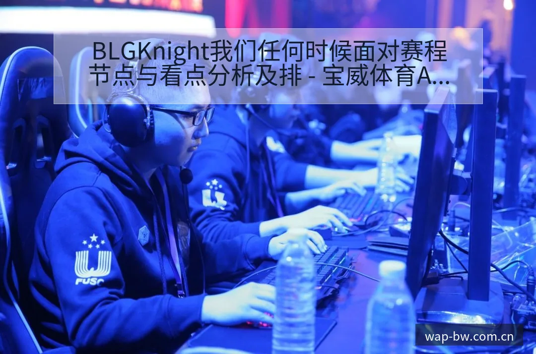 BLGKnight我们任何时候面对赛程节点与看点分析及排 - 宝威体育APP